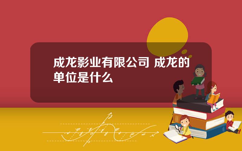 成龙影业有限公司 成龙的单位是什么